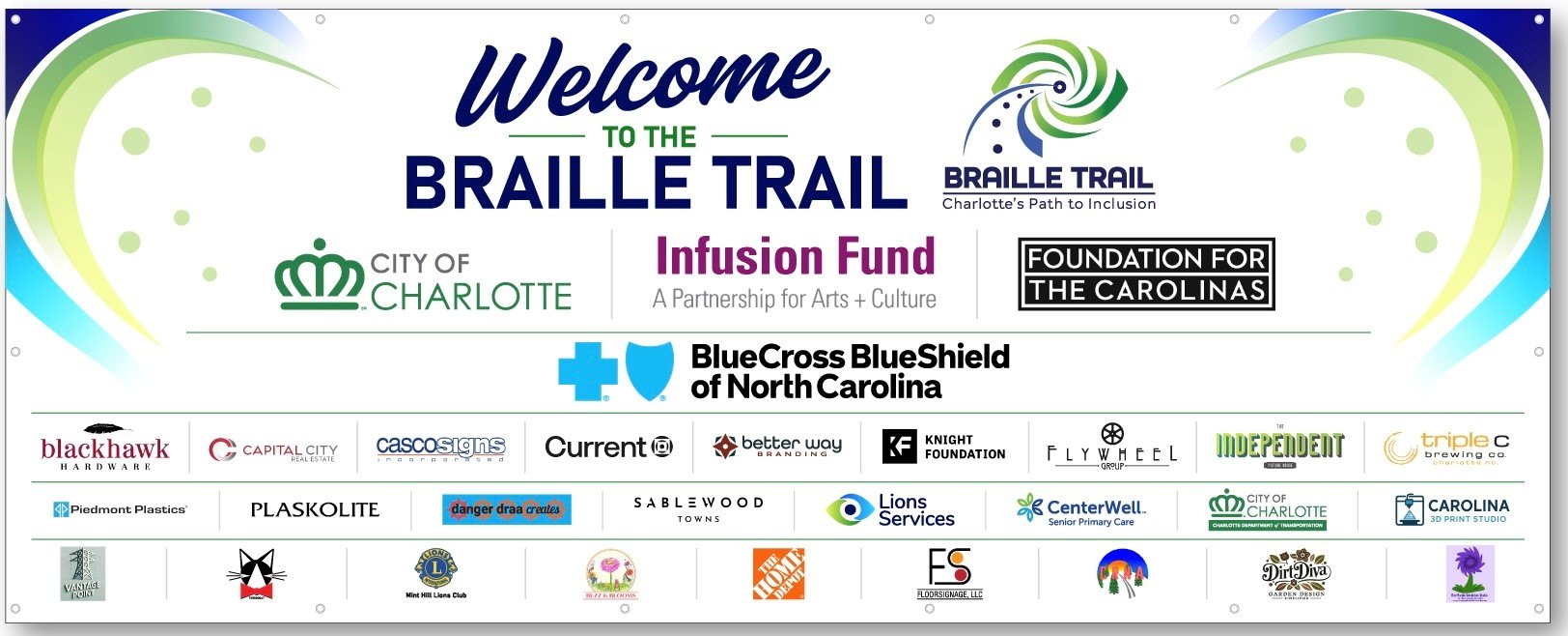 Welcome to the Braille Trail, Charlotte's Path to Inclusion. A banner thanking the sponsors and partners who made the Charlotte Braille Trail possible, including the City of Charlotte, the Infusion Fund (A Partnership for Arts and Culture), Foundation For The Carolinas, BlueCross BlueShield of North Carolina, Blackhawk Hardware, Capital City Real Estate, Casco Signs, Current, Better Way Branding, Knight Foundation, Flywheel Group, The Independent, Triple C Brewing, Piedmont Plastics, Plaskolite, Danger Draa Creates, Sablewood Towns, Lions Services, CenterWell Senior Primary Care, the City of Charlotte Department of Transportation, Carolina 3D Print Studio, Mint Hill Lions Club, and The Home Depot.